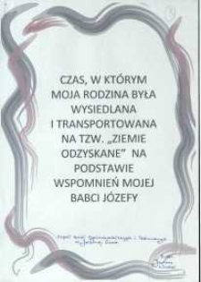 Czas, w którym moja rodzina była wysiedlana i transportowana na tzw. "Ziemie Odzyskane” na podstawie wspomnień mojej babci Józefy