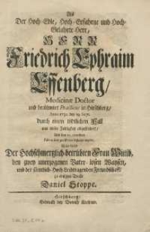Als Der Hoch=Edle, Hoch=Erfahrne und Hoch=Gelahrte HerrFriedrich Ephraim Effenberg : Medicinae Doctor und berühmter Practicus in Hirschberg : anno 1732. den 19. Sept. durch einen tödlichen Fall aus dieser Zeitligkeit abgefordert und den 23. ejusdem solenniter zur Erden bestattet wurdeschrieb dieses Der Hochschmertzlich=betrübten Frau Wittib den zwey unerzogenen Vater=losen Waysen und der samtlich=hoch=Leidtragenden Freundschafft zu einigemTroste