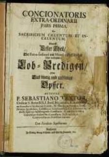 Concionatoris Extra-Ordinarii Pars Prima, Seu Sacrificium Cruentum Et Incrventvm. Das ist: Erster Theil, Der Extra-ordinari mit Moral- und Sittlicher Lehr verfa&szlig;ter Lob-Predigen, Oder Das blutig und unblutige Opffer