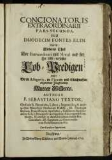 Concionatoris Extra Ordinarii. Pars Secunda, seu duodecim fontes elim. Das ist: Anderter Theil Der Extraordinari mit Moral- und sittlicher Lehr-verfaster Lob-Predigen, Oder: Die in Allegoriis, in Figuren und Gleichnussen abgebildete Jungfräuliche Mutter Gottes