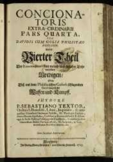 Concionatoris Extra-Ordinarii. Pars Quarta, seu Davidis cum Golia Philistaeo Duellum. Das ist: Vierter Theil Der Extraordinari- mit moral. und sittlicher Lehr verfaßter Predigen, Oder Der mit dem Philistaeischen Goliath schlagenden David vorgestelte Waffen und Kampff