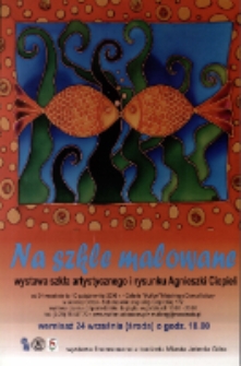 Na szkle malowane : wystawa szkła artystycznego i rysunku Agnieszki Ciepieli [Dokument ikonograficzny]