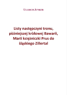 Briefe der Kronprinzessin, späteren Königinvon Bayern, Marie geb. Prinzessin von Preußenan die schlesischen Zillerthaler = Listy następczyni tronu, późniejszej królowej Bawarii, Marii księżniczki Prus do śląskiego Zillertal [Dokument elektroniczny]